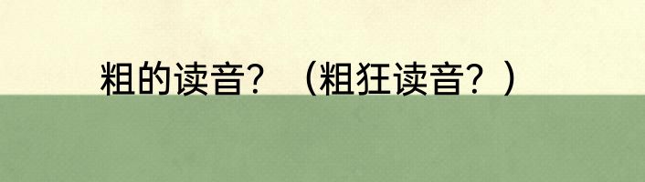 粗的读音？（粗狂读音？）