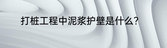 打桩工程中泥浆护壁是什么？