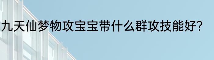 九天仙梦物攻宝宝带什么群攻技能好？