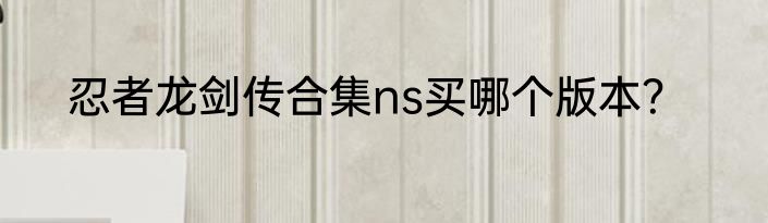 忍者龙剑传合集ns买哪个版本？