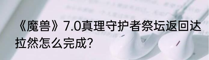 《魔兽》7.0真理守护者祭坛返回达拉然怎么完成？