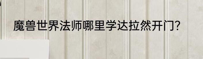 魔兽世界法师哪里学达拉然开门？