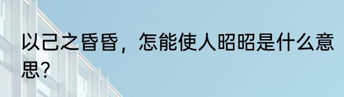 以己之昏昏，怎能使人昭昭是什么意思？