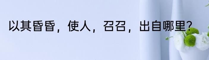 以其昏昏，使人，召召，出自哪里？