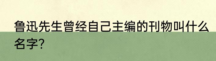 鲁迅先生曾经自己主编的刊物叫什么名字？
