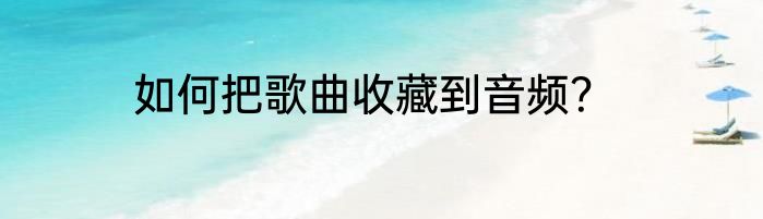 如何把歌曲收藏到音频？