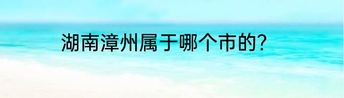 湖南漳州属于哪个市的？