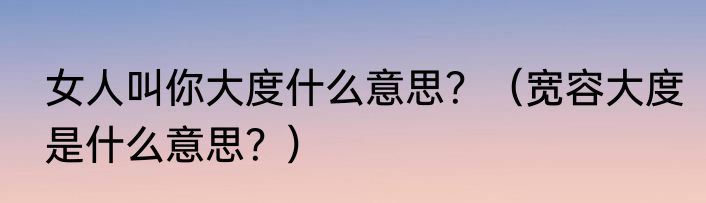 女人叫你大度什么意思？（宽容大度是什么意思？）