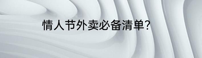 情人节外卖必备清单？