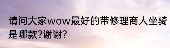 请问大家wow最好的带修理商人坐骑是哪款?谢谢？