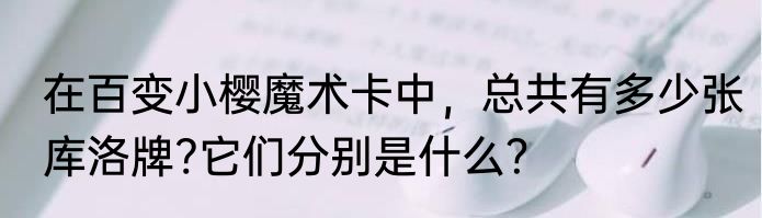在百变小樱魔术卡中，总共有多少张库洛牌?它们分别是什么？