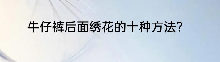 牛仔裤后面绣花的十种方法？