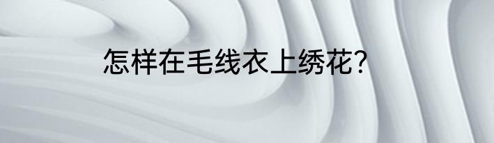 怎样在毛线衣上绣花？