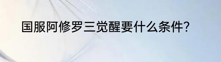 国服阿修罗三觉醒要什么条件？