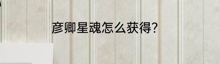 彦卿星魂怎么获得？