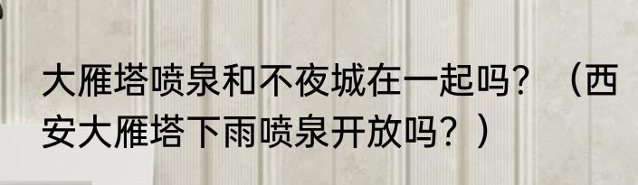大雁塔喷泉和不夜城在一起吗？（西安大雁塔下雨喷泉开放吗？）