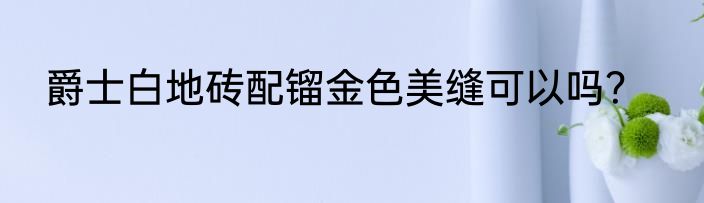 爵士白地砖配镏金色美缝可以吗？