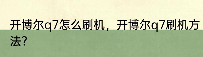 开博尔q7怎么刷机，开博尔q7刷机方法？
