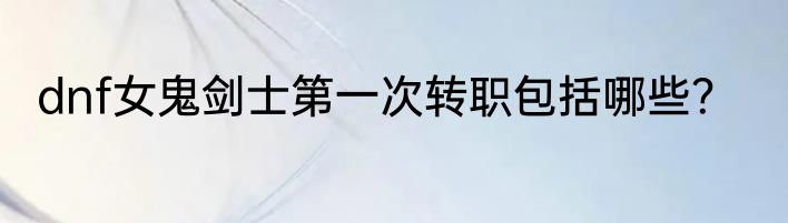 dnf女鬼剑士第一次转职包括哪些？