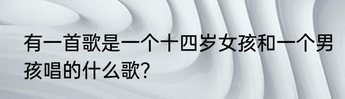有一首歌是一个十四岁女孩和一个男孩唱的什么歌？