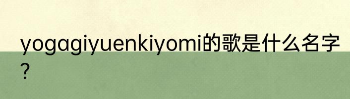yogagiyuenkiyomi的歌是什么名字？