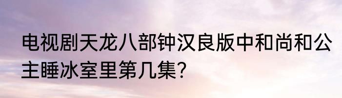 电视剧天龙八部钟汉良版中和尚和公主睡冰室里第几集？