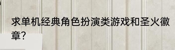 求单机经典角色扮演类游戏和圣火徽章？