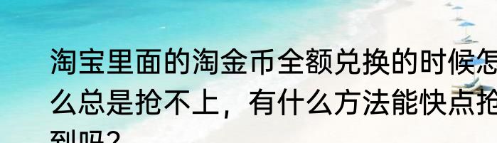淘宝里面的淘金币全额兑换的时候怎么总是抢不上，有什么方法能快点抢到吗？