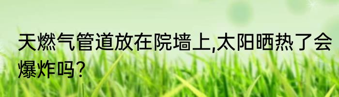 天燃气管道放在院墙上,太阳晒热了会爆炸吗？