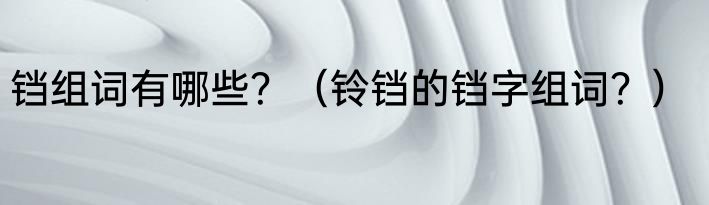 铛组词有哪些？（铃铛的铛字组词？）