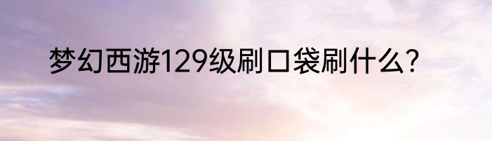 梦幻西游129级刷口袋刷什么？