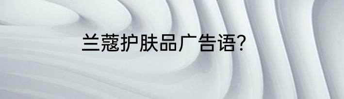 兰蔻护肤品广告语？