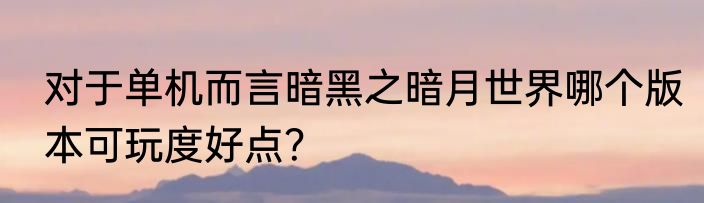 对于单机而言暗黑之暗月世界哪个版本可玩度好点？