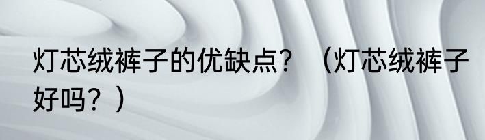 灯芯绒裤子的优缺点？（灯芯绒裤子好吗？）