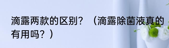 滴露两款的区别？（滴露除菌液真的有用吗？）