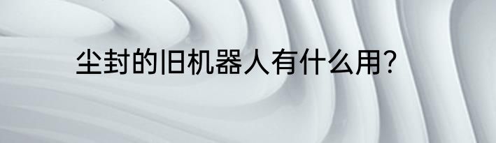 尘封的旧机器人有什么用？
