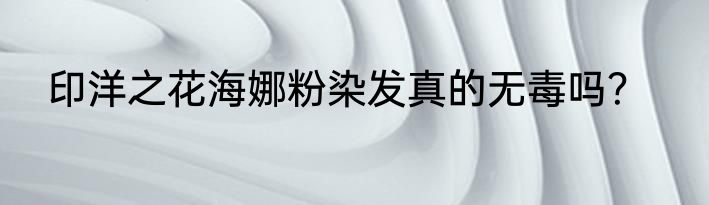 印洋之花海娜粉染发真的无毒吗？