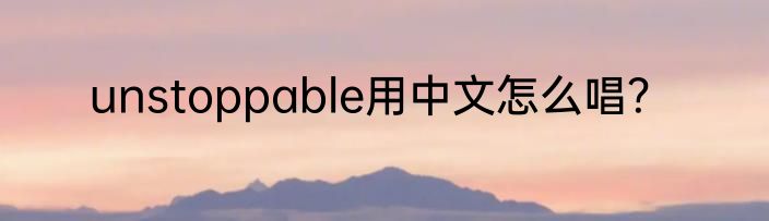 unstoppable用中文怎么唱？