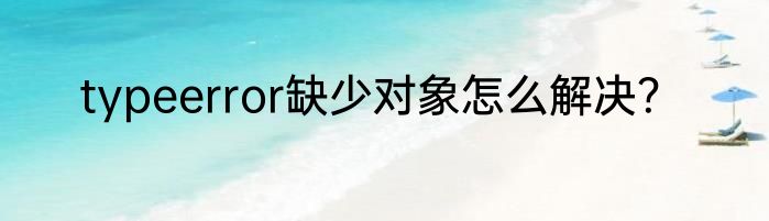 typeerror缺少对象怎么解决？