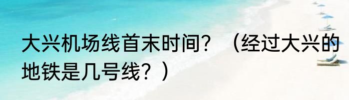 大兴机场线首末时间？（经过大兴的地铁是几号线？）