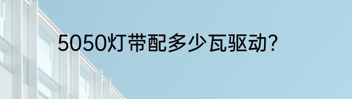 5050灯带配多少瓦驱动？