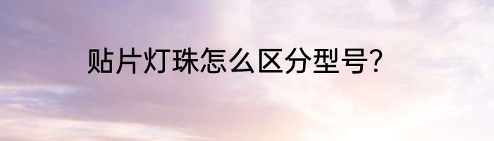贴片灯珠怎么区分型号？