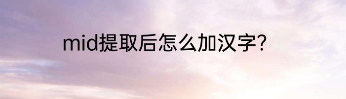 mid提取后怎么加汉字？