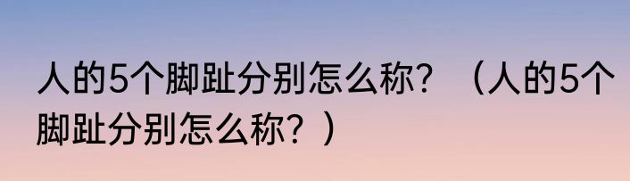 人的5个脚趾分别怎么称？（人的5个脚趾分别怎么称？）