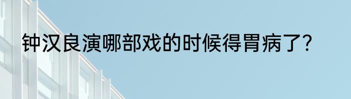 钟汉良演哪部戏的时候得胃病了？