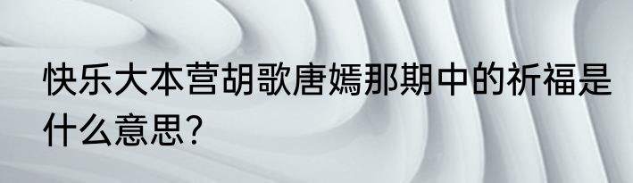 快乐大本营胡歌唐嫣那期中的祈福是什么意思？