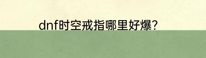 dnf时空戒指哪里好爆？