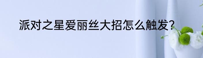 派对之星爱丽丝大招怎么触发？