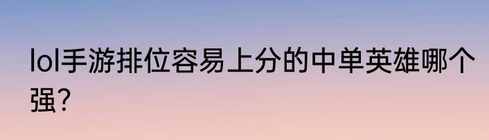 lol手游排位容易上分的中单英雄哪个强？