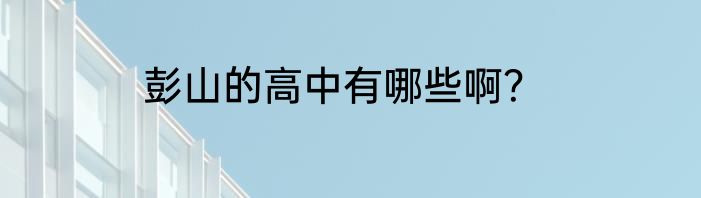 彭山的高中有哪些啊？